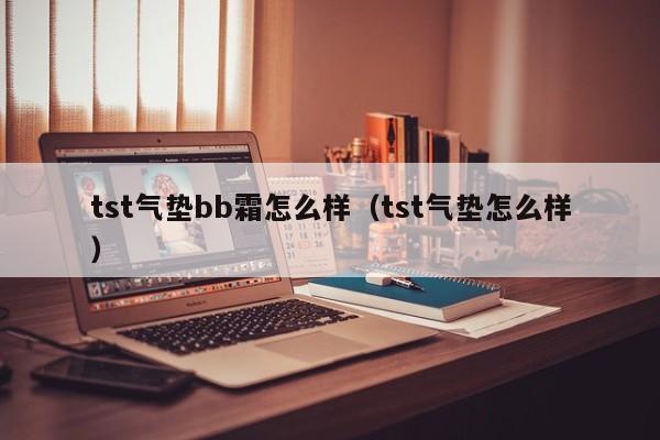 tst气垫bb霜怎么样（tst气垫怎么样） 