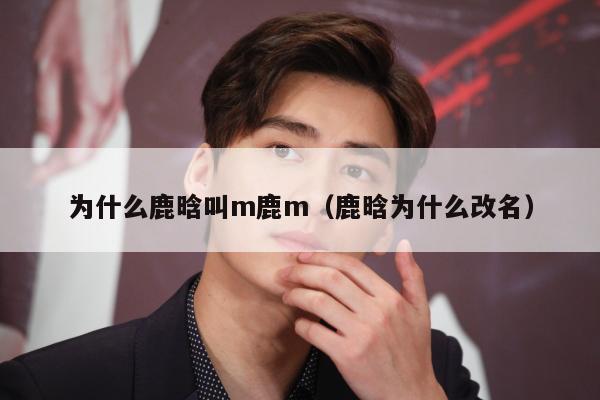 为什么鹿晗叫m鹿m（鹿晗为什么改名） 