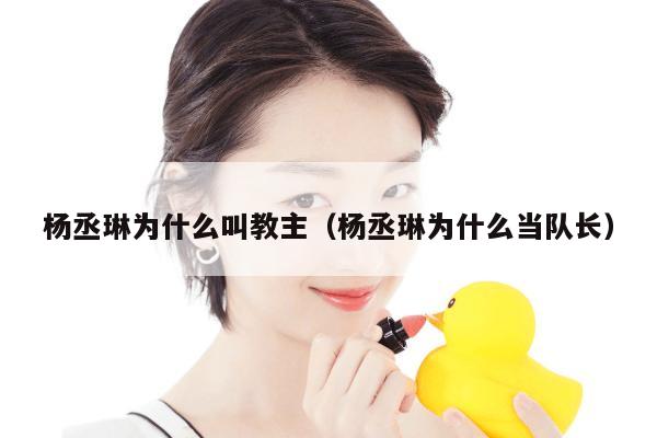 杨丞琳为什么叫教主（杨丞琳为什么当队长） 