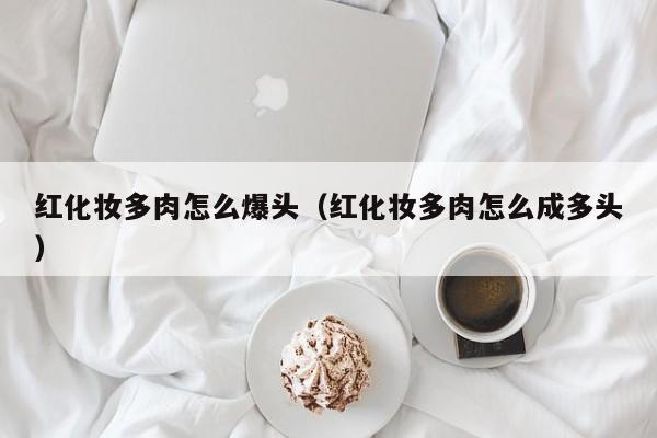 红化妆多肉怎么爆头（红化妆多肉怎么成多头） 