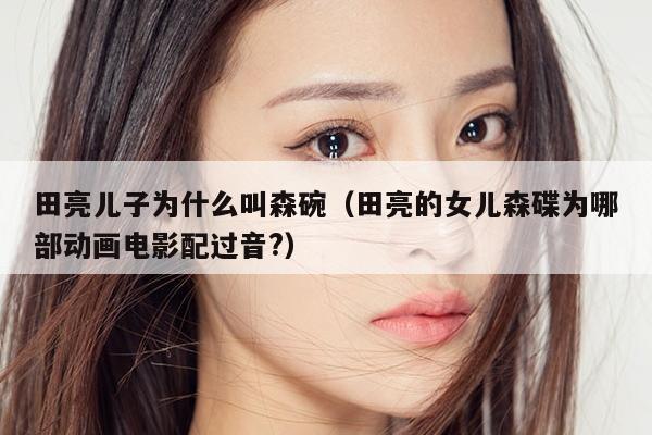 田亮儿子为什么叫森碗（田亮的女儿森碟为哪部动画电影配过音?） 