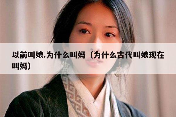 以前叫娘.为什么叫妈（为什么古代叫娘现在叫妈） 