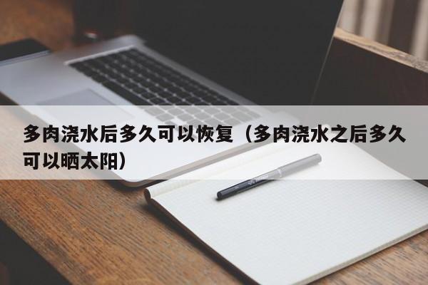 多肉浇水后多久可以恢复（多肉浇水之后多久可以晒太阳） 