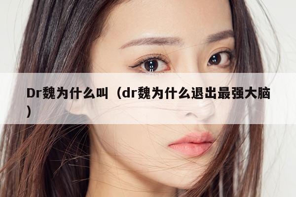 Dr魏为什么叫（dr魏为什么退出最强大脑） 