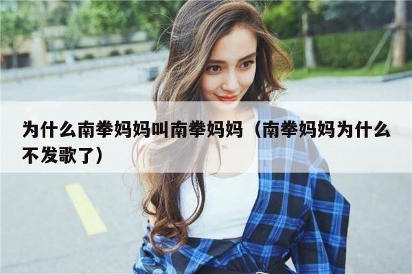 为什么南拳妈妈叫南拳妈妈（南拳妈妈为什么不发歌了） 