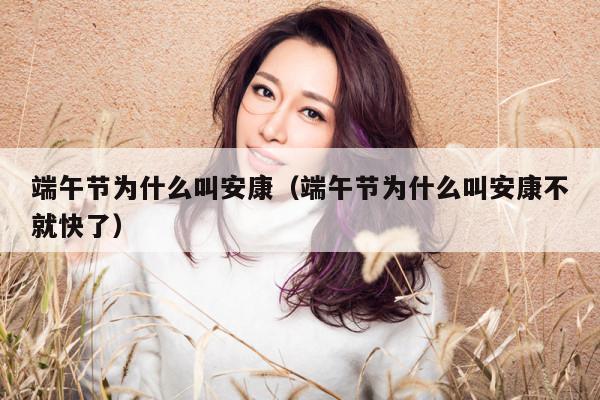 端午节为什么叫安康（端午节为什么叫安康不就快了） 