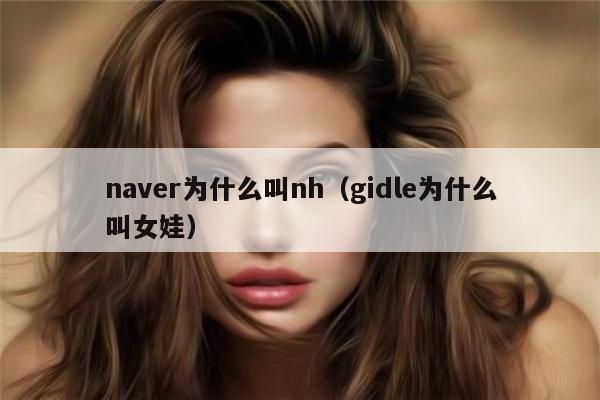 naver为什么叫nh（gidle为什么叫女娃） 