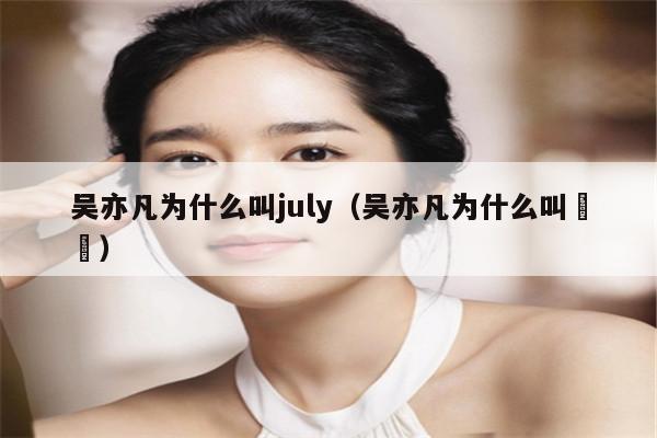 吴亦凡为什么叫july（吴亦凡为什么叫凢凢） 