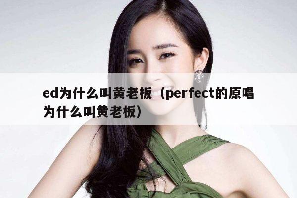 ed为什么叫黄老板（perfect的原唱为什么叫黄老板） 