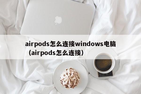 airpods怎么连接windows电脑（airpods怎么连接） 