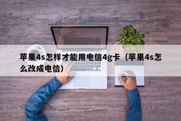 苹果4s怎样才能用电信4g卡（苹果4s怎么改成电信） 