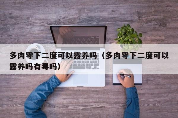 多肉零下二度可以露养吗（多肉零下二度可以露养吗有毒吗） 