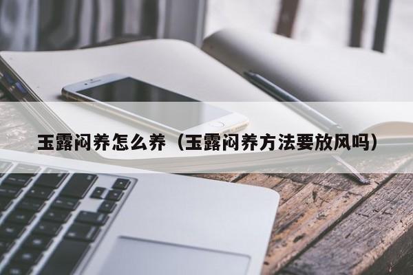 玉露闷养怎么养（玉露闷养方法要放风吗） 