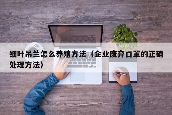 细叶吊兰怎么养殖方法（企业废弃口罩的正确处理方法） 