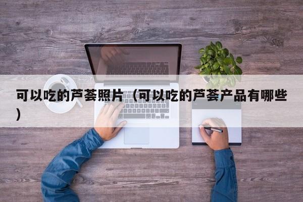 可以吃的芦荟照片（可以吃的芦荟产品有哪些） 