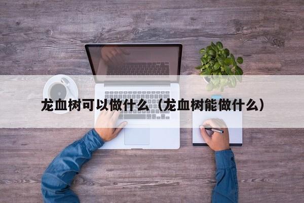 龙血树可以做什么（龙血树能做什么） 