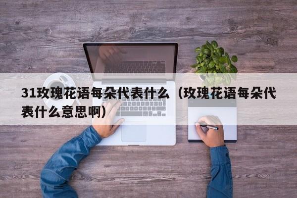 31玫瑰花语每朵代表什么（玫瑰花语每朵代表什么意思啊） 