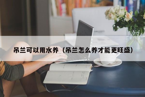 吊兰可以用水养（吊兰怎么养才能更旺盛） 