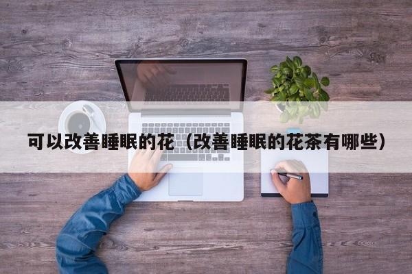 可以改善睡眠的花（改善睡眠的花茶有哪些） 