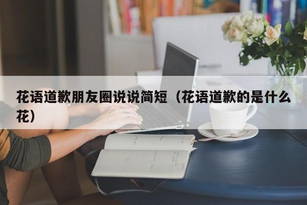 花语道歉朋友圈说说简短（花语道歉的是什么花） 