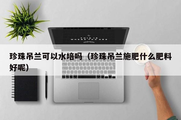 珍珠吊兰可以水培吗（珍珠吊兰施肥什么肥料好呢） 