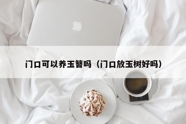 门口可以养玉簪吗（门口放玉树好吗） 