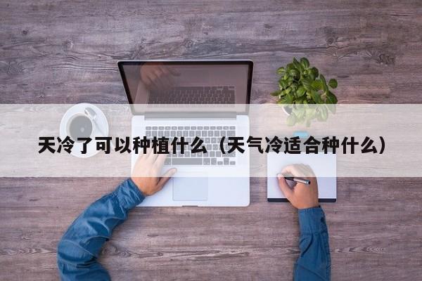 天冷了可以种植什么（天气冷适合种什么） 